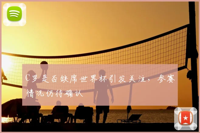 C罗是否缺席世界杯引发关注，参赛情况仍待确认