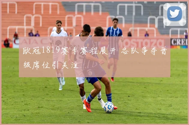 欧冠1819赛季赛程展开 各队争夺晋级席位引关注
