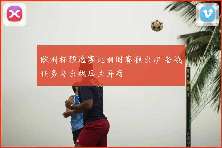 欧洲杯预选赛比利时赛程出炉 备战任务与出线压力并存
