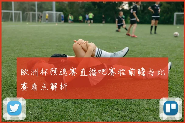 欧洲杯预选赛直播吧赛程前瞻与比赛看点解析