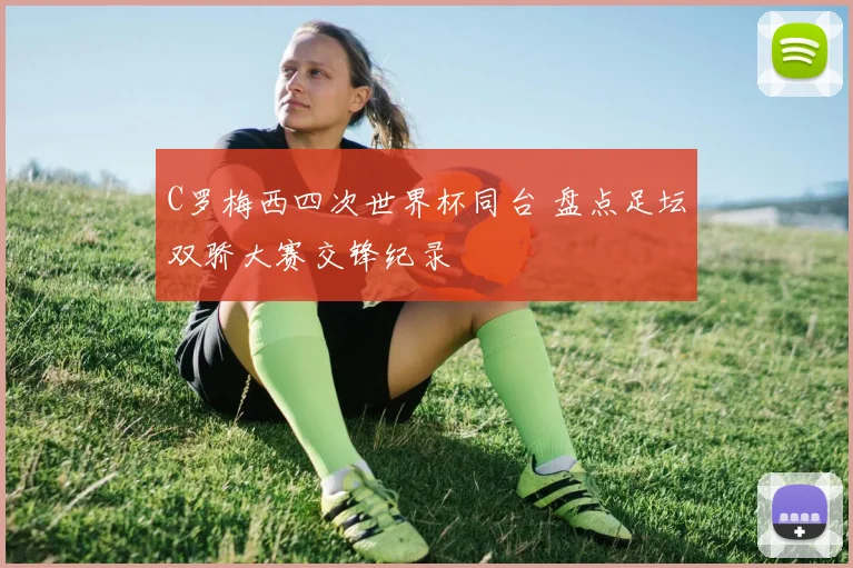 C罗梅西四次世界杯同台 盘点足坛双骄大赛交锋纪录
