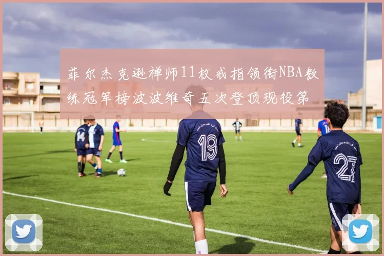 菲尔杰克逊禅师11枚戒指领衔NBA教练冠军榜波波维奇五次登顶现役第一