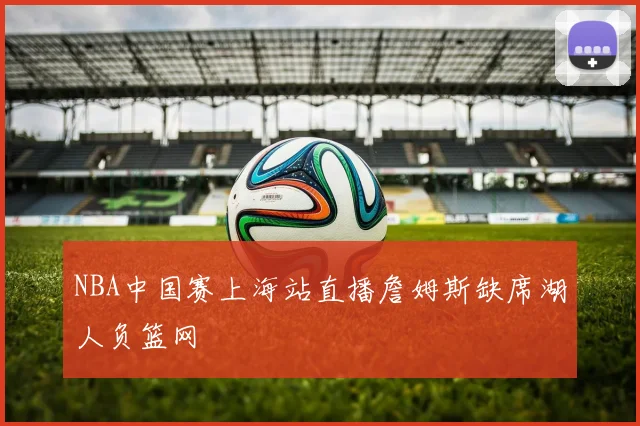 NBA中国赛上海站直播詹姆斯缺席湖人负篮网