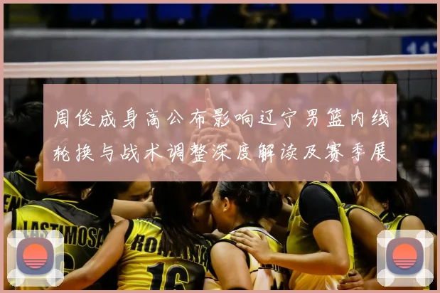 周俊成身高公布影响辽宁男篮内线轮换与战术调整深度解读及赛季展望