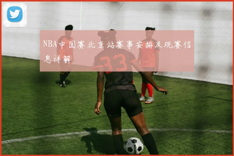 NBA中国赛北京站赛事安排及观赛信息详解