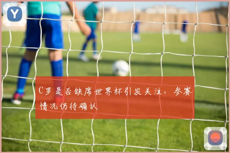C罗是否缺席世界杯引发关注,参赛情况仍待确认