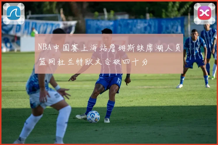 NBA中国赛上海站詹姆斯缺席湖人负篮网杜兰特欧文合砍四十分