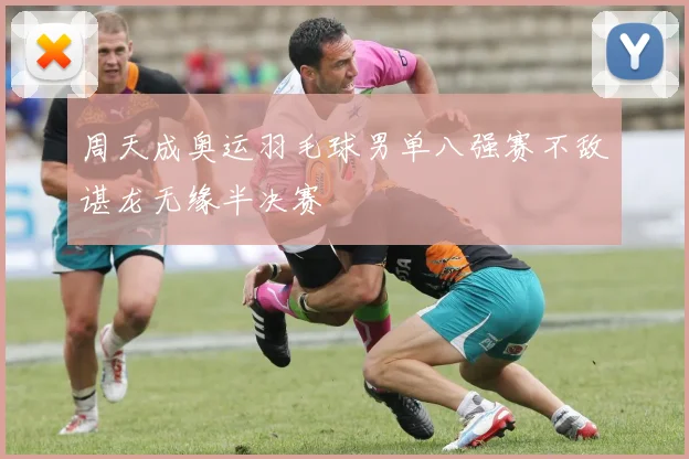 周天成奥运羽毛球男单八强赛不敌谌龙无缘半决赛