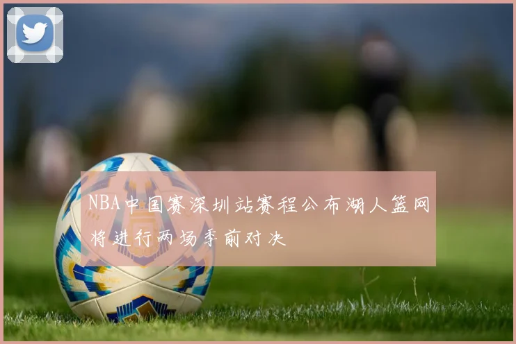 NBA中国赛深圳站赛程公布湖人篮网将进行两场季前对决