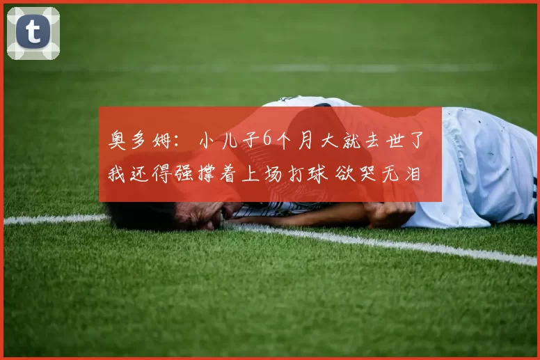 奥多姆：小儿子6个月大就去世了 我还得强撑着上场打球 欲哭无泪