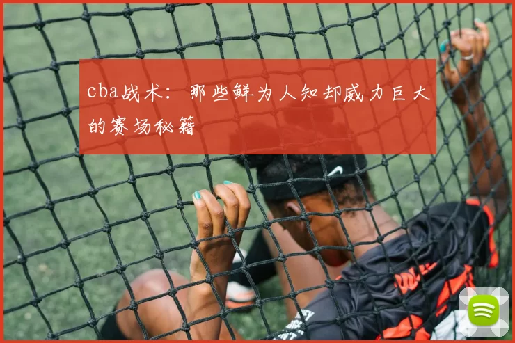 cba战术:那些鲜为人知却威力巨大的赛场秘籍
