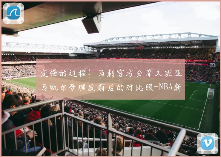 变强的过程！马刺官方分享文班亚马凯尔登理发前后的对比照-NBA新闻
