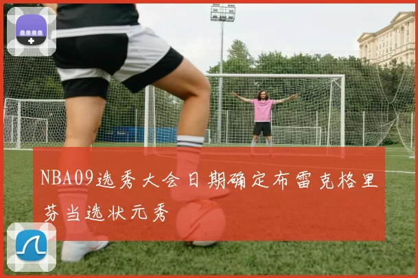 NBA09选秀大会日期确定布雷克格里芬当选状元秀