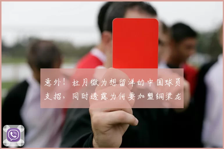 意外！杜月徵为想留洋的中国球员支招，同时透露为何要加盟铜梁龙