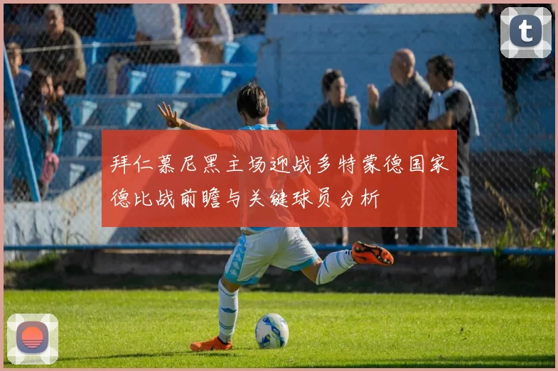 拜仁慕尼黑主场迎战多特蒙德国家德比战前瞻与关键球员分析