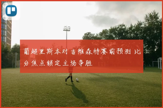 葡超里斯本对吉维森特赛前预测 比分焦点锁定主场争胜