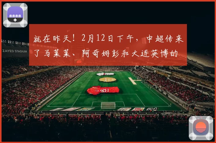 就在昨天!2月12日下午,中超传来了马莱莱、阿奇姆彭和大连英博的新消息_比赛_赛季_外援