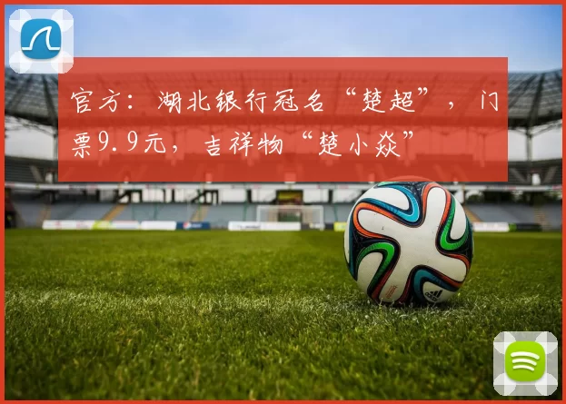官方：湖北银行冠名“楚超”，门票9.9元，吉祥物“楚小焱”