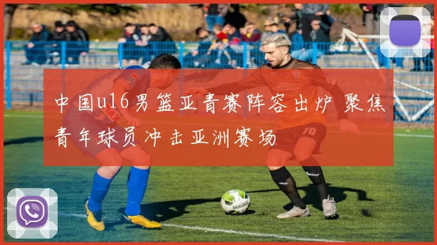 中国u16男篮亚青赛阵容出炉 聚焦青年球员冲击亚洲赛场