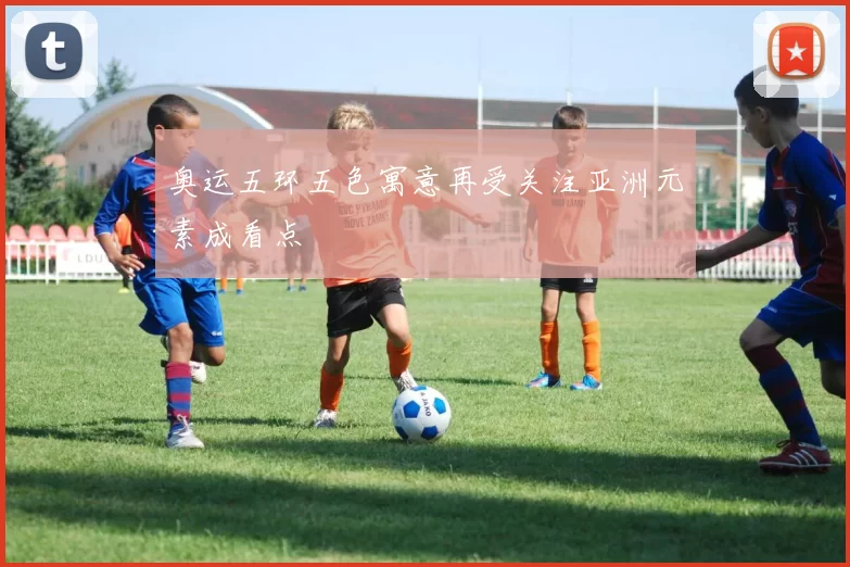 奥运五环五色寓意再受关注亚洲元素成看点