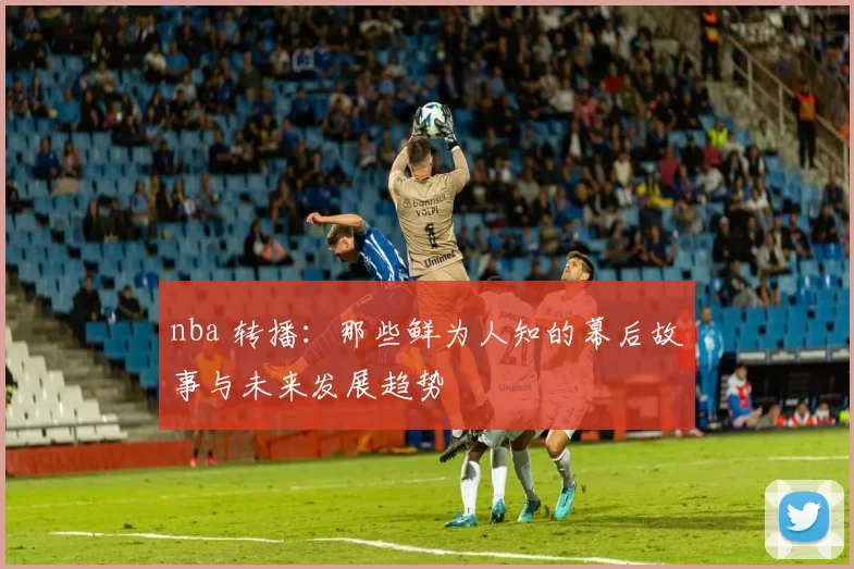 nba 转播：那些鲜为人知的幕后故事与未来发展趋势