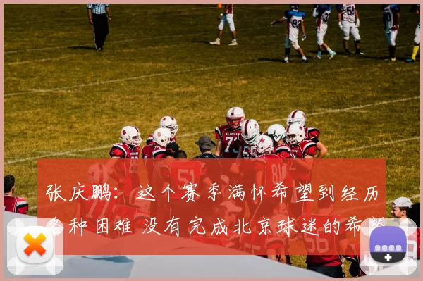 张庆鹏：这个赛季满怀希望到经历各种困难 没有完成北京球迷的希望