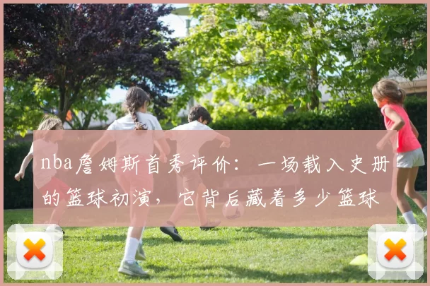 nba詹姆斯首秀评价:一场载入史册的篮球初演,它背后藏着多少篮球密码?