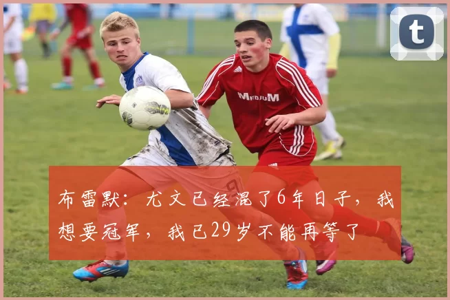 布雷默：尤文已经混了6年日子，我想要冠军，我已29岁不能再等了
