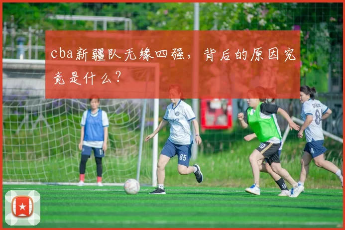 cba新疆队无缘四强,背后的原因究竟是什么?