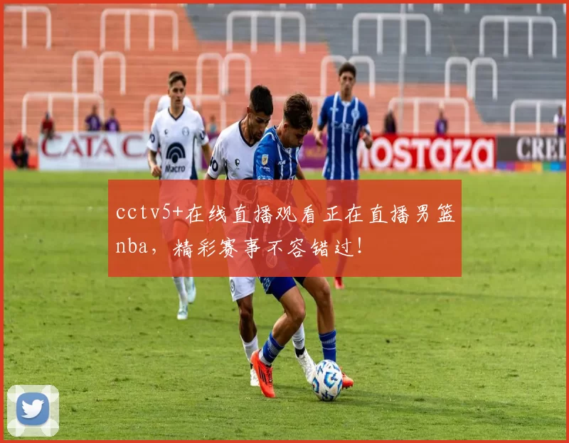cctv5+在线直播观看正在直播男篮nba，精彩赛事不容错过！