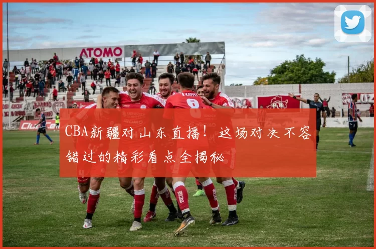 CBA新疆对山东直播!这场对决不容错过的精彩看点全揭秘