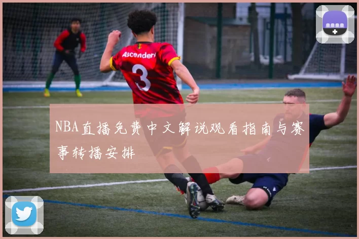 NBA直播免费中文解说观看指南与赛事转播安排