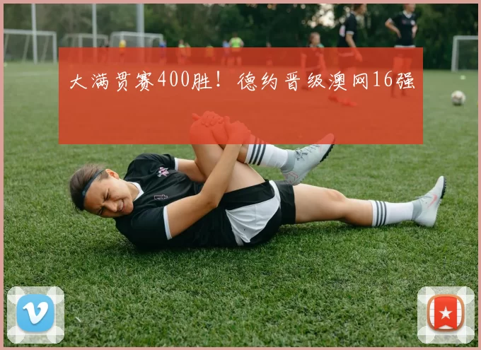 大满贯赛400胜!德约晋级澳网16强