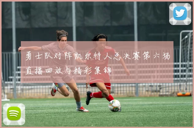 勇士队对阵凯尔特人总决赛第六场直播回放与精彩集锦