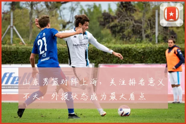 山东男篮对阵上海，关注排名意义不大，外援状态成为最大看点