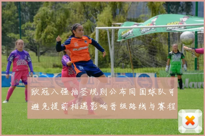 欧冠八强抽签规则公布同国球队可避免提前相遇影响晋级路线与赛程安排