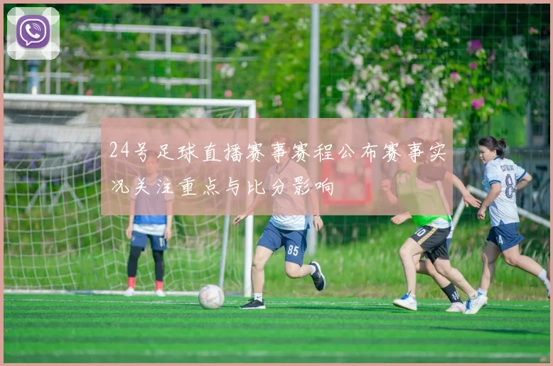 24号足球直播赛事赛程公布赛事实况关注重点与比分影响