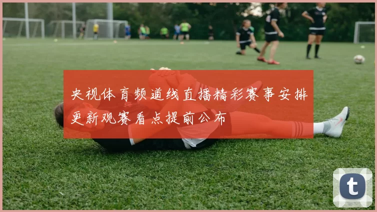 央视体育频道线直播精彩赛事安排更新观赛看点提前公布