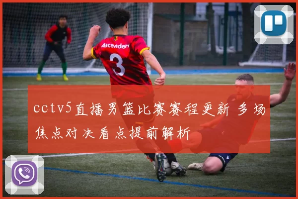 cctv5直播男篮比赛赛程更新 多场焦点对决看点提前解析