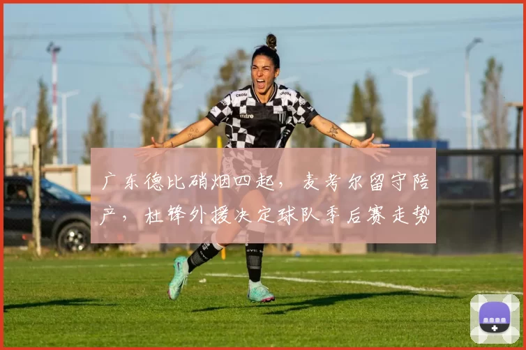 广东德比硝烟四起，麦考尔留守陪产，杜锋外援决定球队季后赛走势