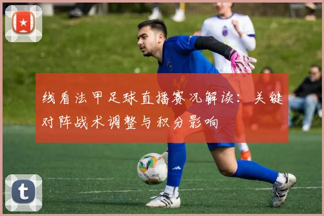 线看法甲足球直播赛况解读：关键对阵战术调整与积分影响