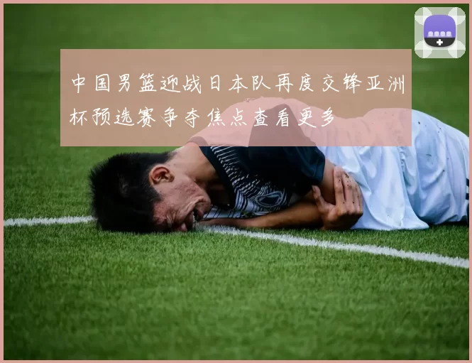 中国男篮迎战日本队再度交锋亚洲杯预选赛争夺焦点查看更多