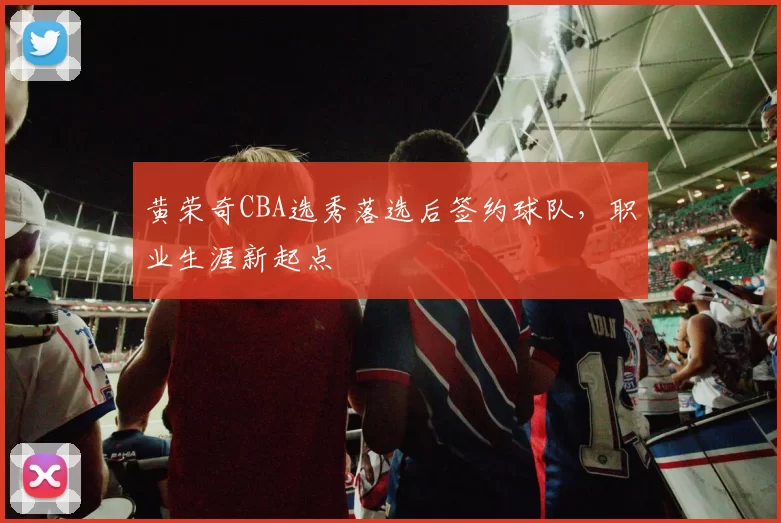 黄荣奇CBA选秀落选后签约球队，职业生涯新起点