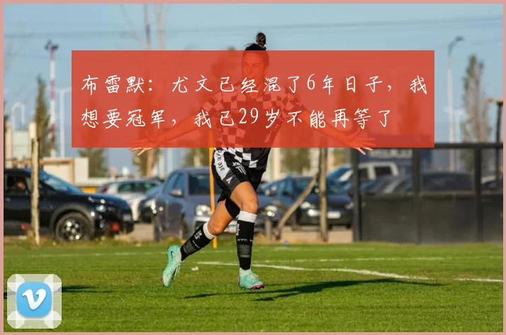 布雷默：尤文已经混了6年日子，我想要冠军，我已29岁不能再等了