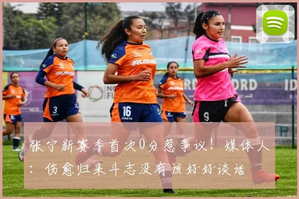 张宁新赛季首次0分惹争议！媒体人：伤愈归来斗志没有该好好谈话