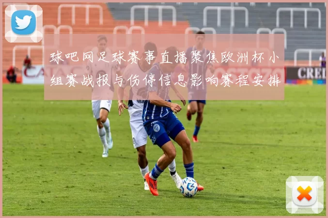 球吧网足球赛事直播聚焦欧洲杯小组赛战报与伤停信息影响赛程安排
