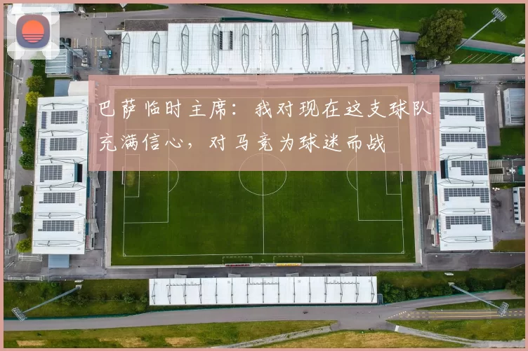 巴萨临时主席：我对现在这支球队充满信心，对马竞为球迷而战