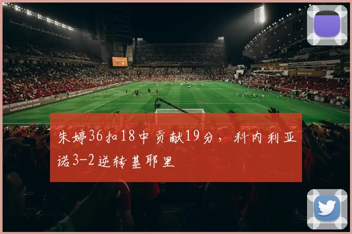 朱婷36扣18中贡献19分，科内利亚诺3-2逆转基耶里