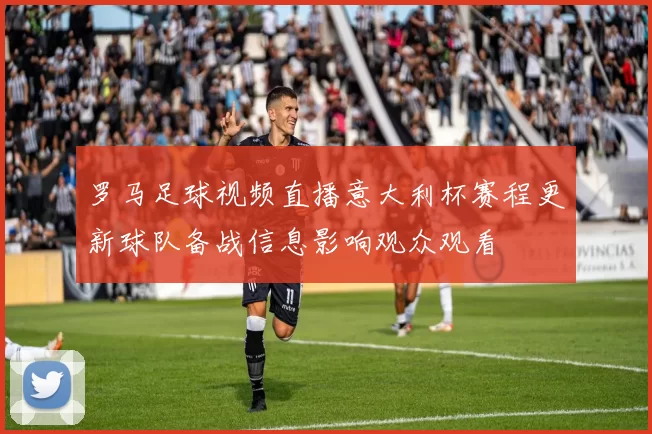 罗马足球视频直播意大利杯赛程更新球队备战信息影响观众观看