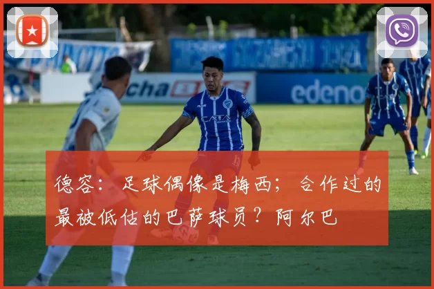 德容：足球偶像是梅西；合作过的最被低估的巴萨球员？阿尔巴